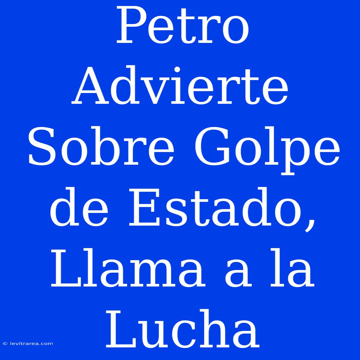 Petro Advierte Sobre Golpe De Estado, Llama A La Lucha