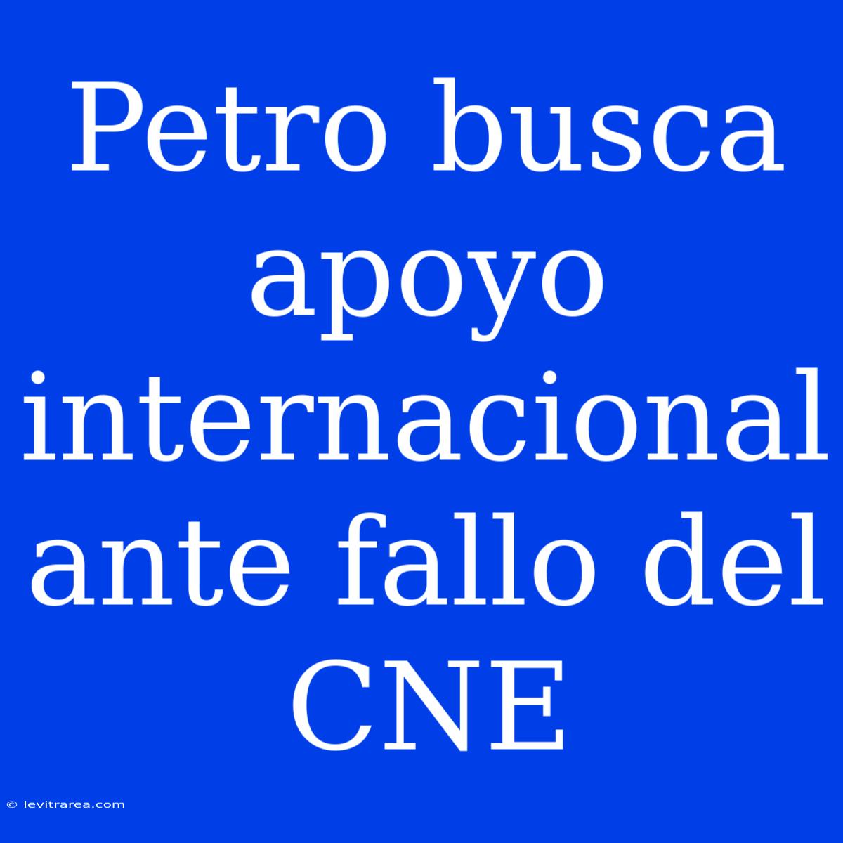 Petro Busca Apoyo Internacional Ante Fallo Del CNE