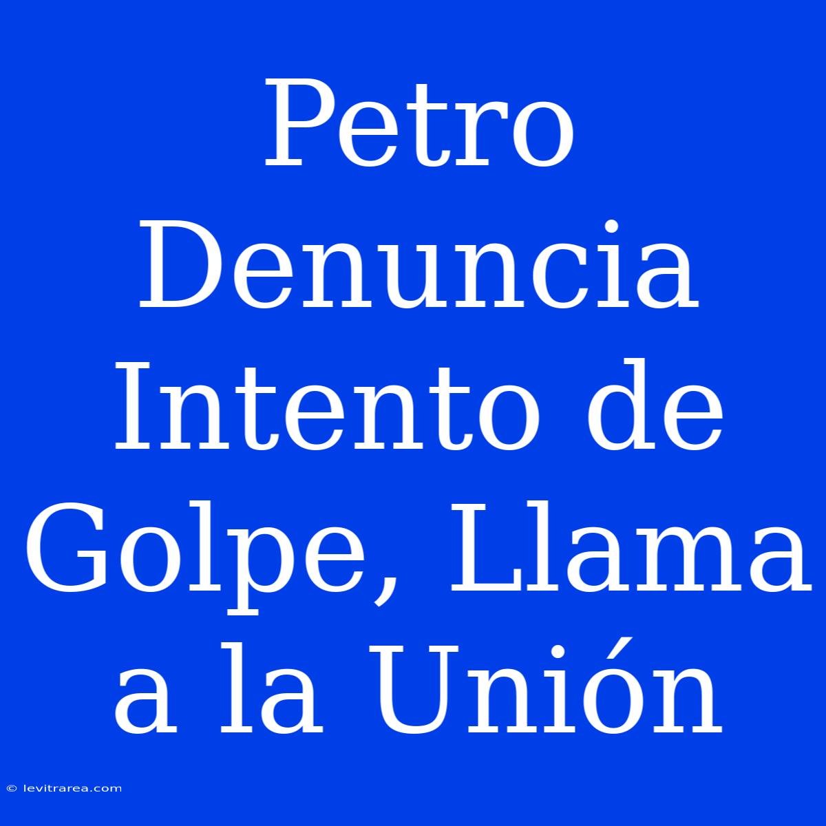 Petro Denuncia Intento De Golpe, Llama A La Unión