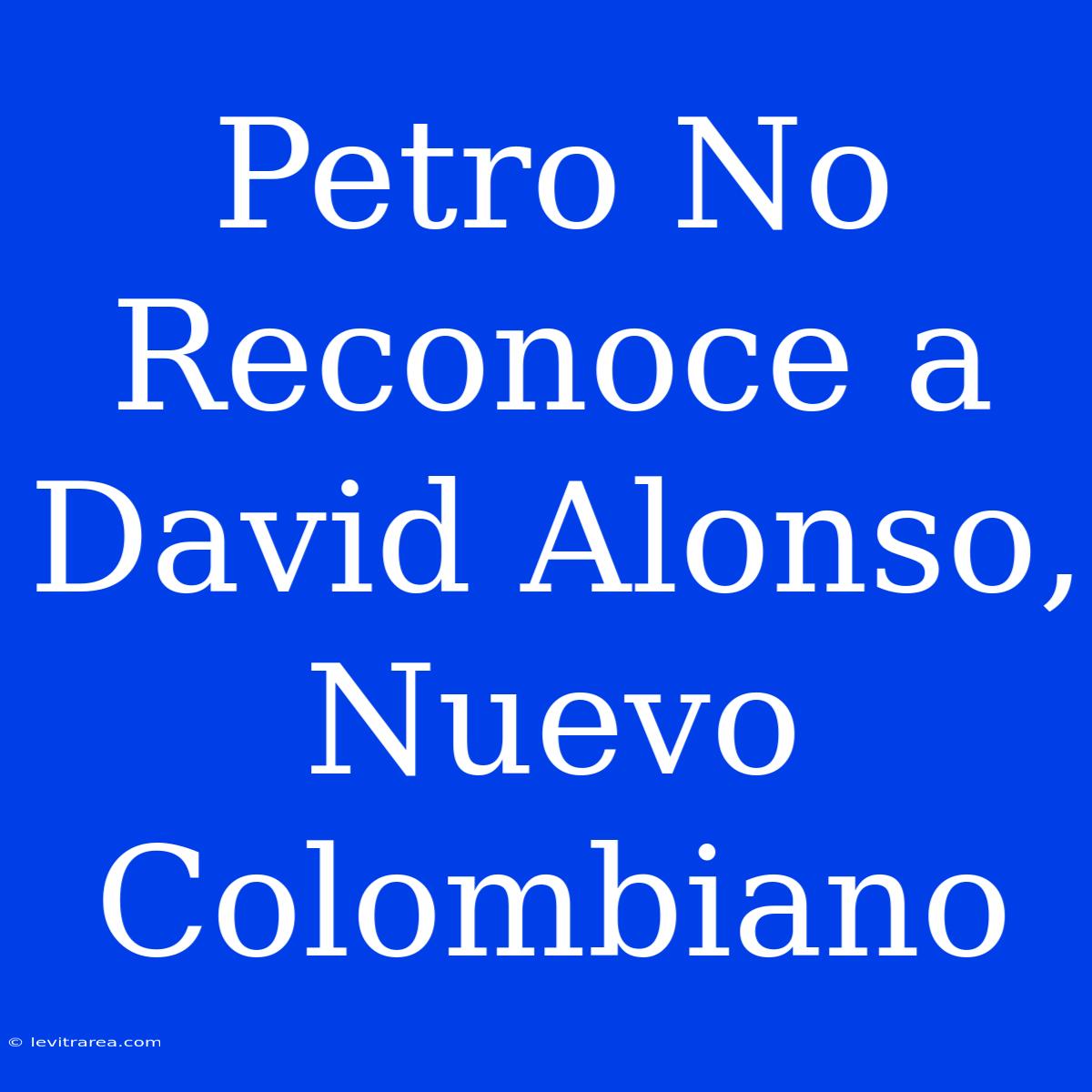 Petro No Reconoce A David Alonso, Nuevo Colombiano