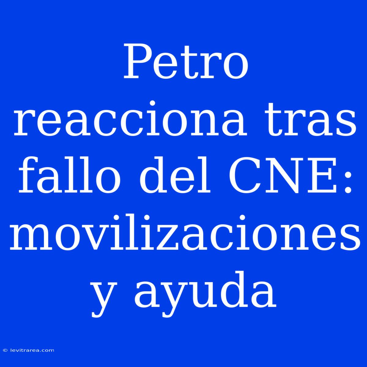 Petro Reacciona Tras Fallo Del CNE: Movilizaciones Y Ayuda