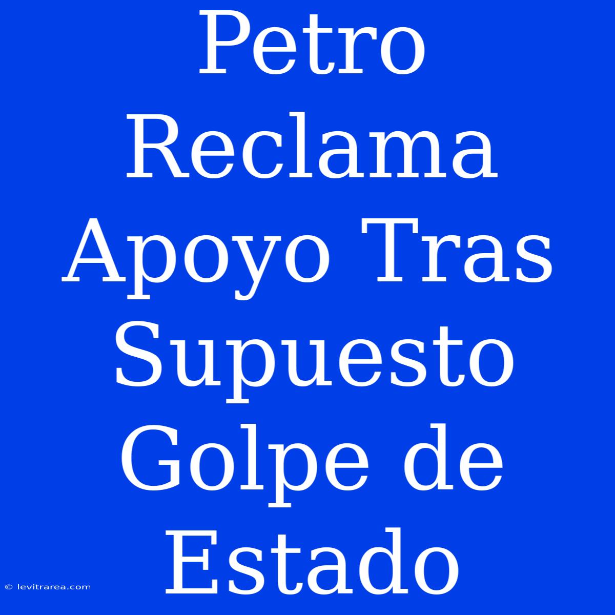 Petro Reclama Apoyo Tras Supuesto Golpe De Estado