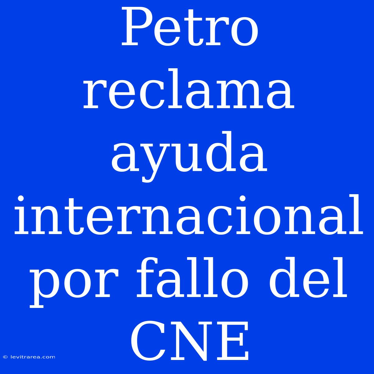 Petro Reclama Ayuda Internacional Por Fallo Del CNE 