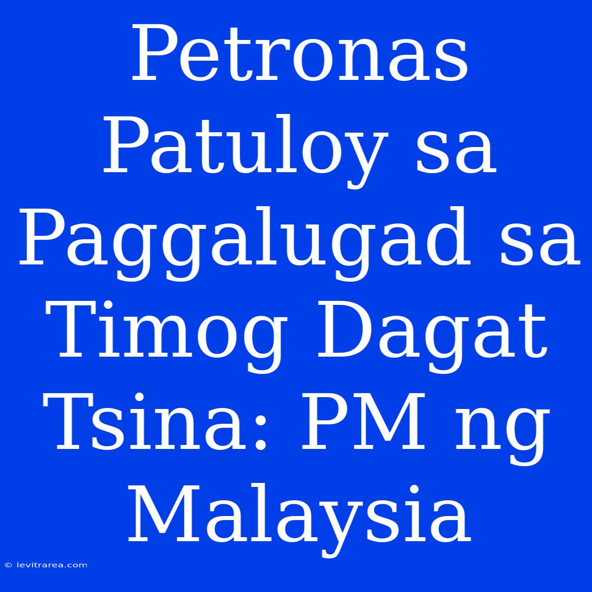 Petronas Patuloy Sa Paggalugad Sa Timog Dagat Tsina: PM Ng Malaysia