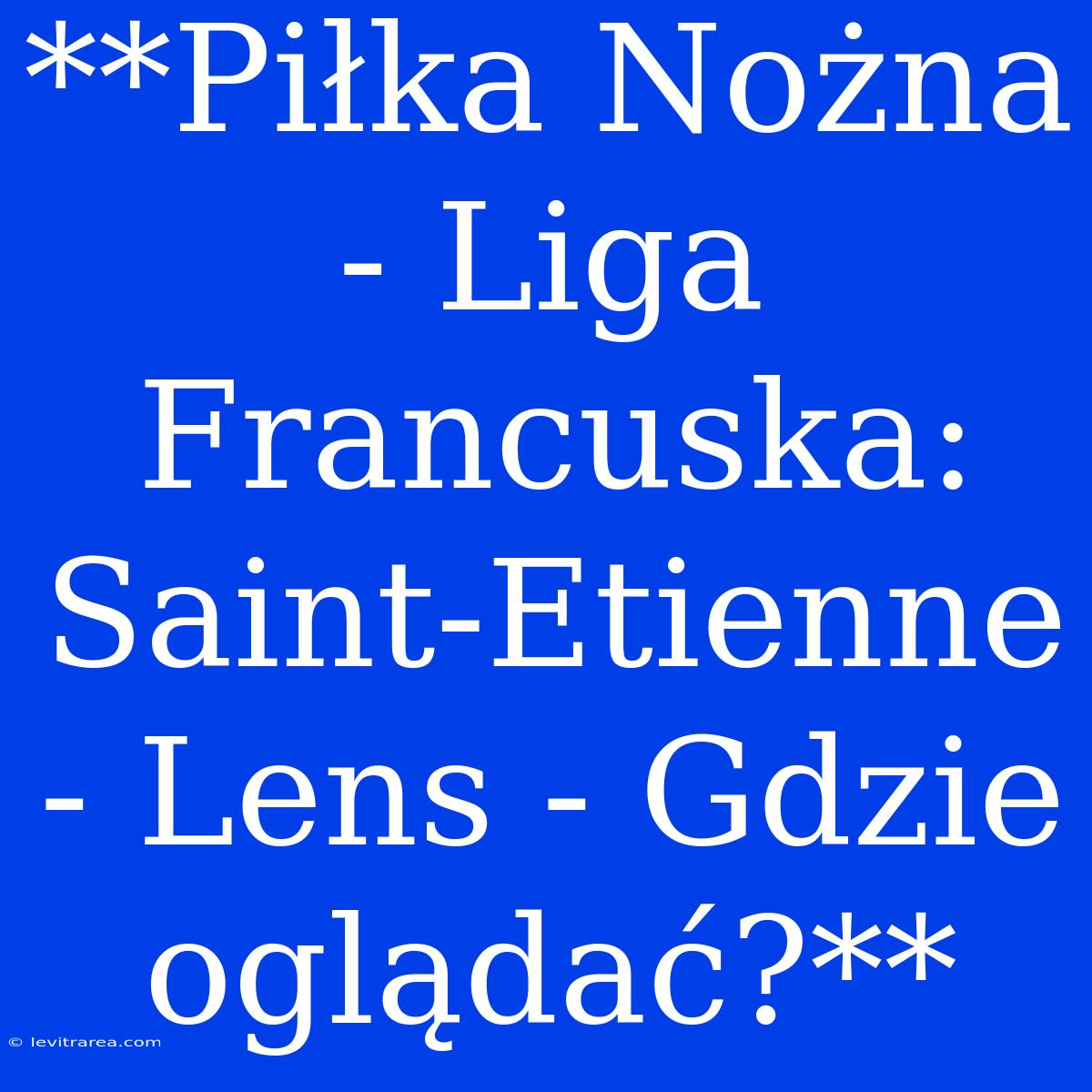 **Piłka Nożna - Liga Francuska: Saint-Etienne - Lens - Gdzie Oglądać?**