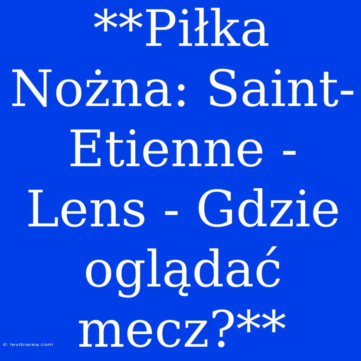 **Piłka Nożna: Saint-Etienne - Lens - Gdzie Oglądać Mecz?**