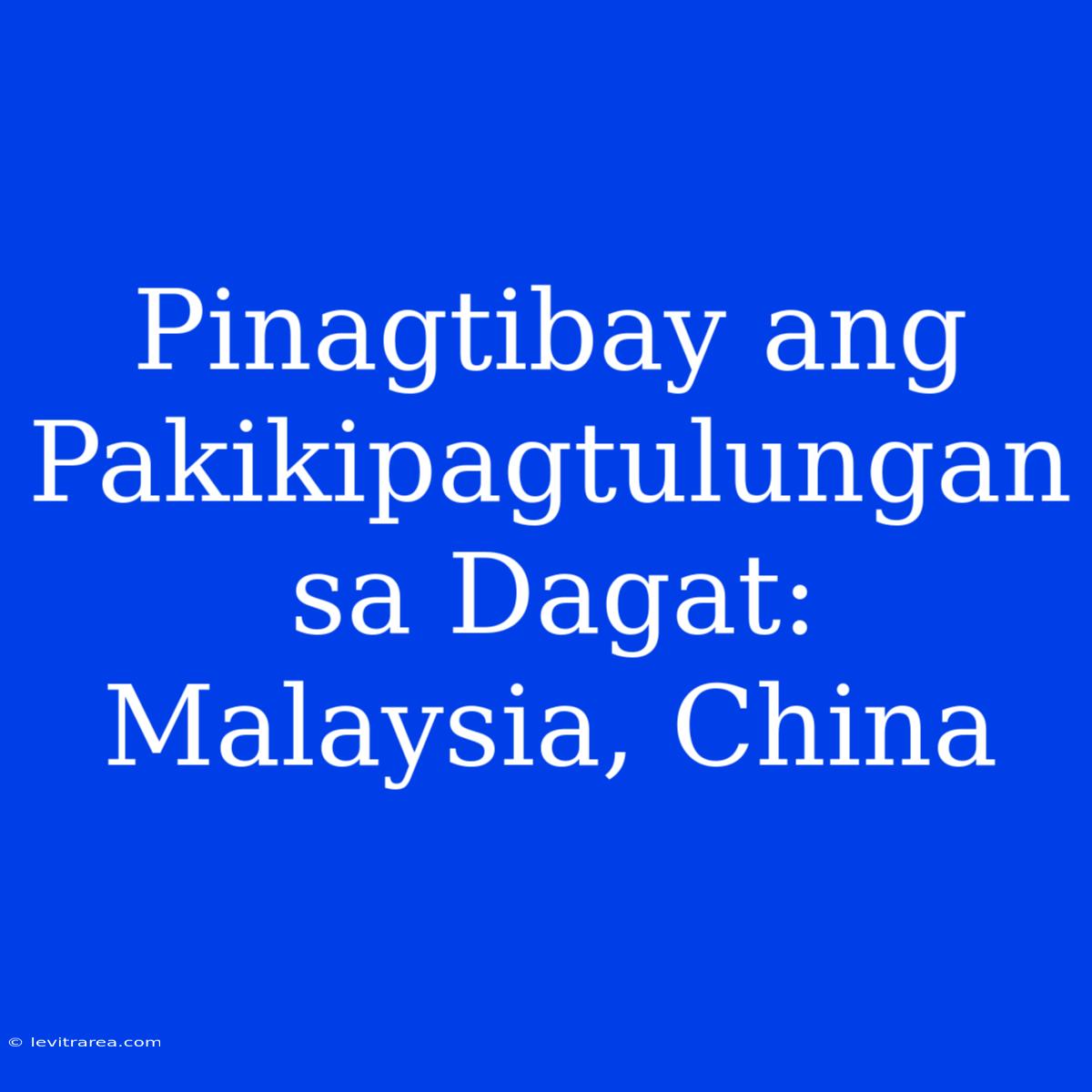 Pinagtibay Ang Pakikipagtulungan Sa Dagat: Malaysia, China 