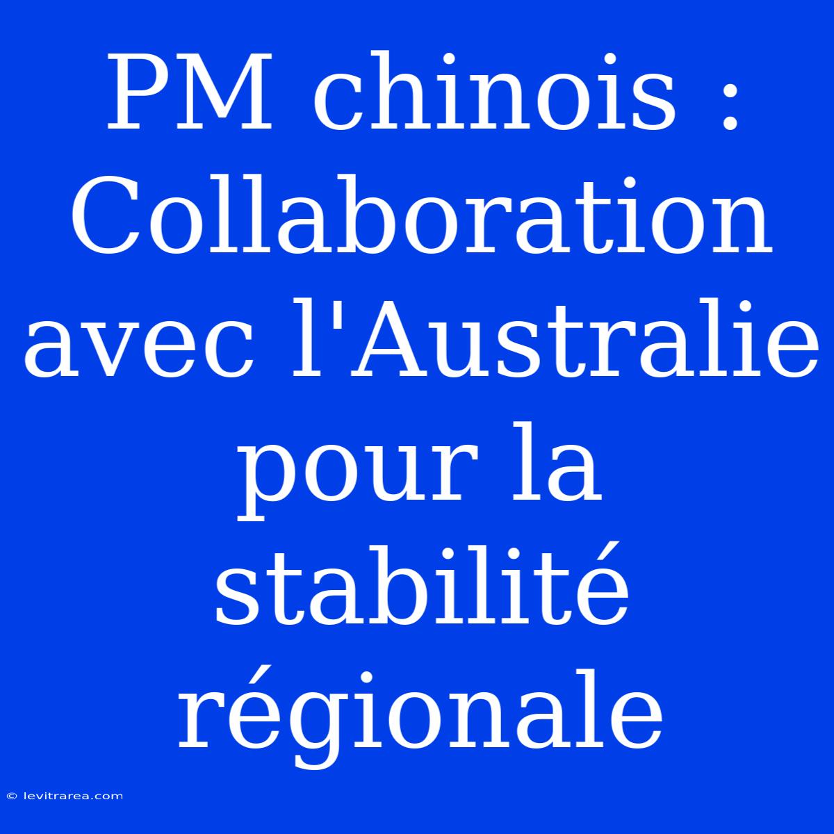 PM Chinois : Collaboration Avec L'Australie Pour La Stabilité Régionale