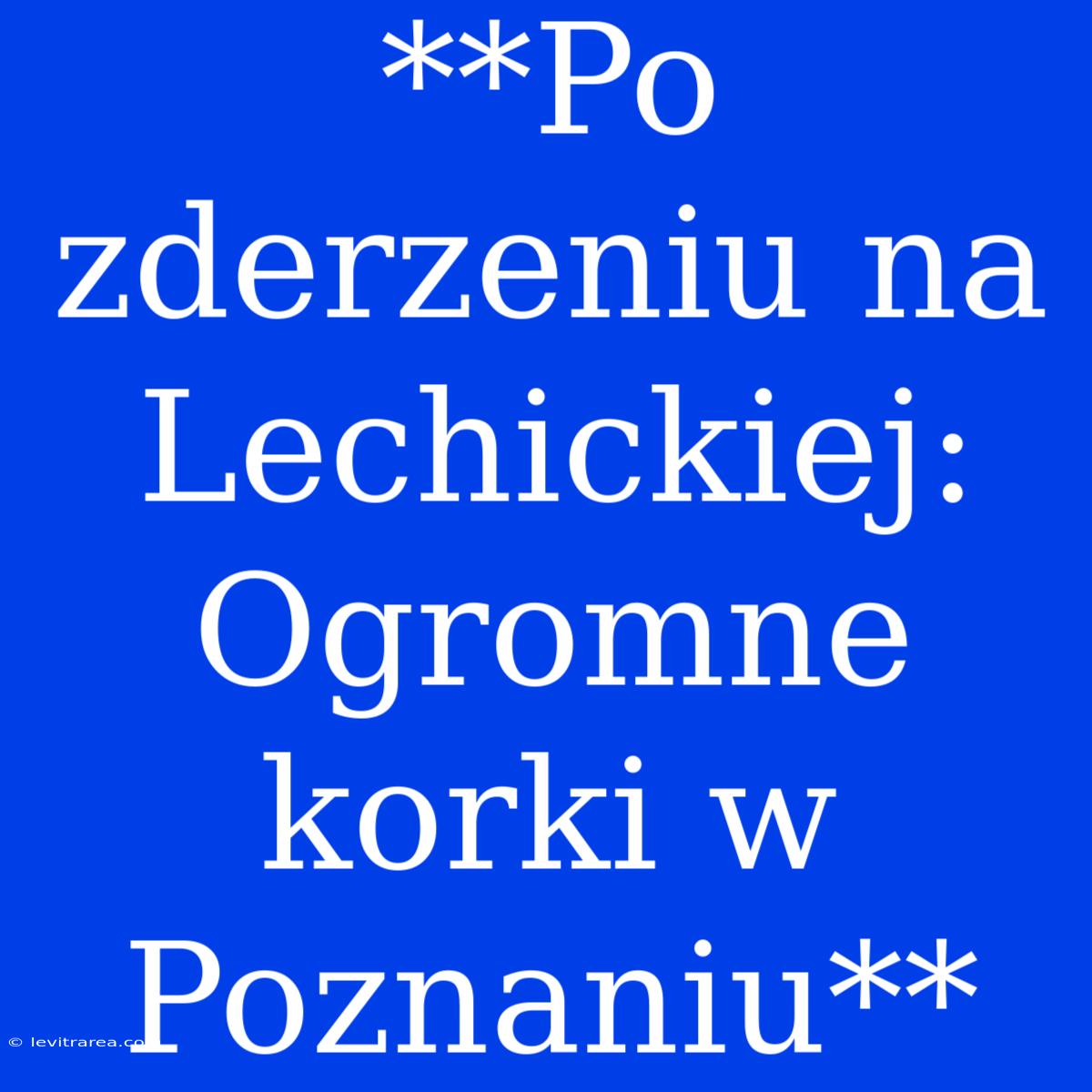 **Po Zderzeniu Na Lechickiej: Ogromne Korki W Poznaniu**