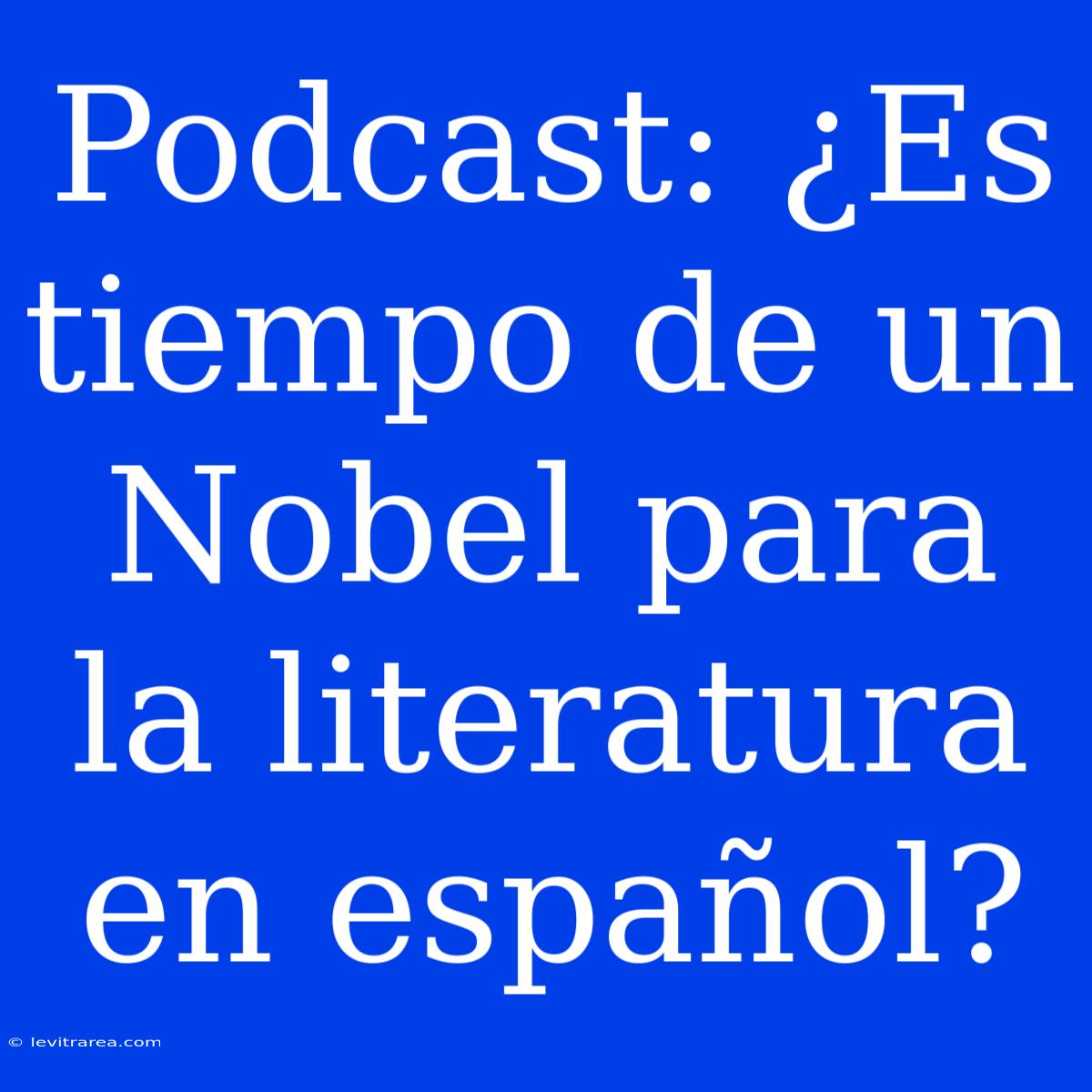 Podcast: ¿Es Tiempo De Un Nobel Para La Literatura En Español?