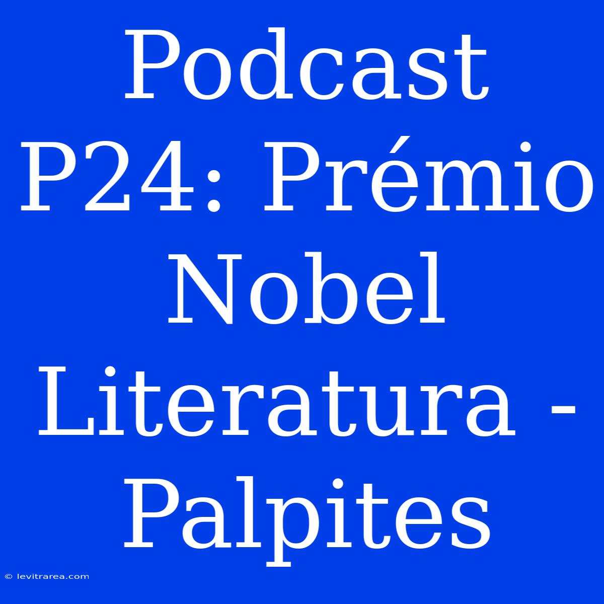 Podcast P24: Prémio Nobel Literatura - Palpites