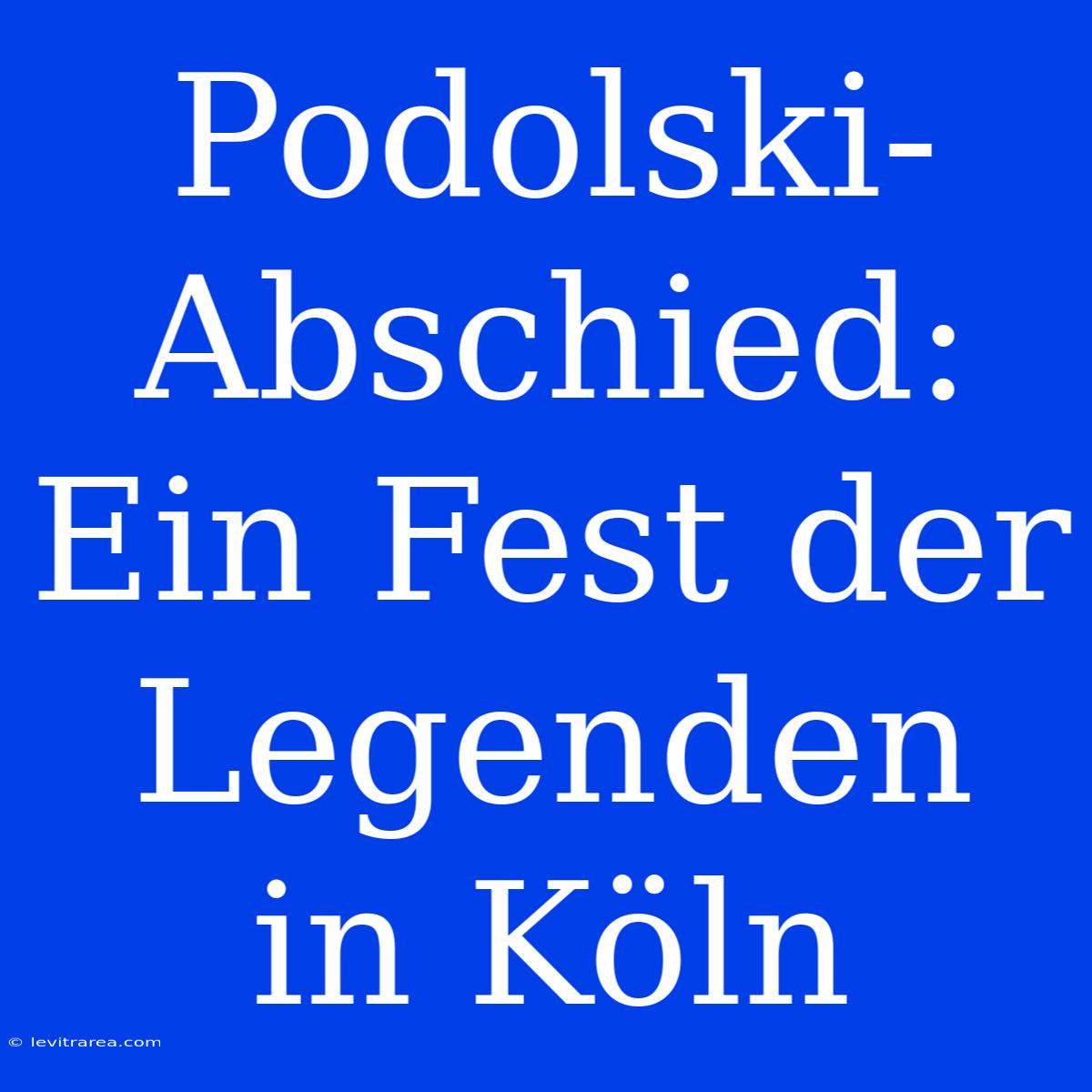 Podolski-Abschied: Ein Fest Der Legenden In Köln