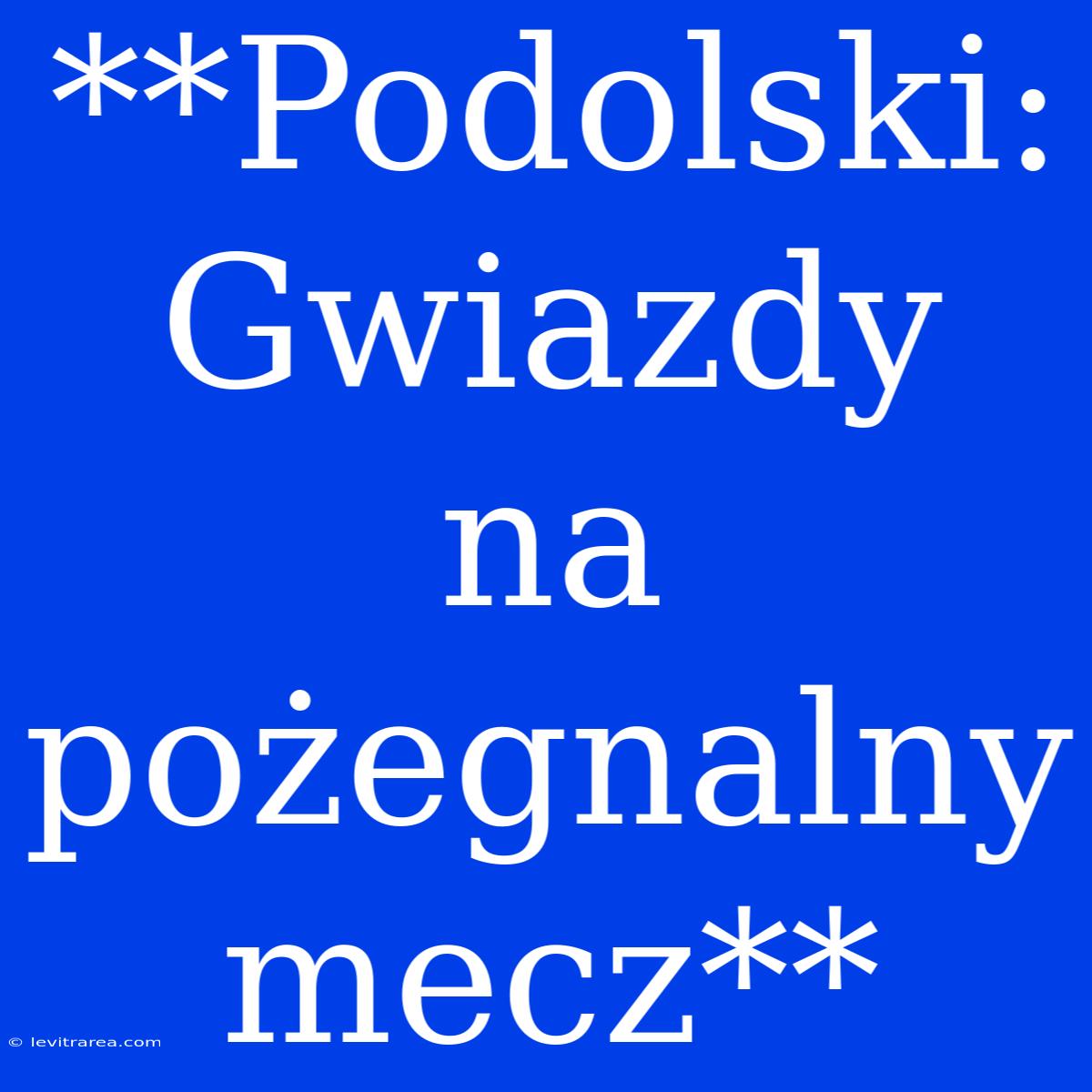 **Podolski: Gwiazdy Na Pożegnalny Mecz**