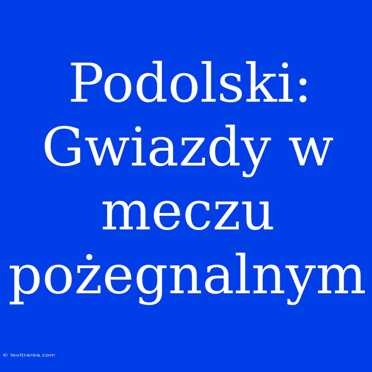 Podolski: Gwiazdy W Meczu Pożegnalnym 