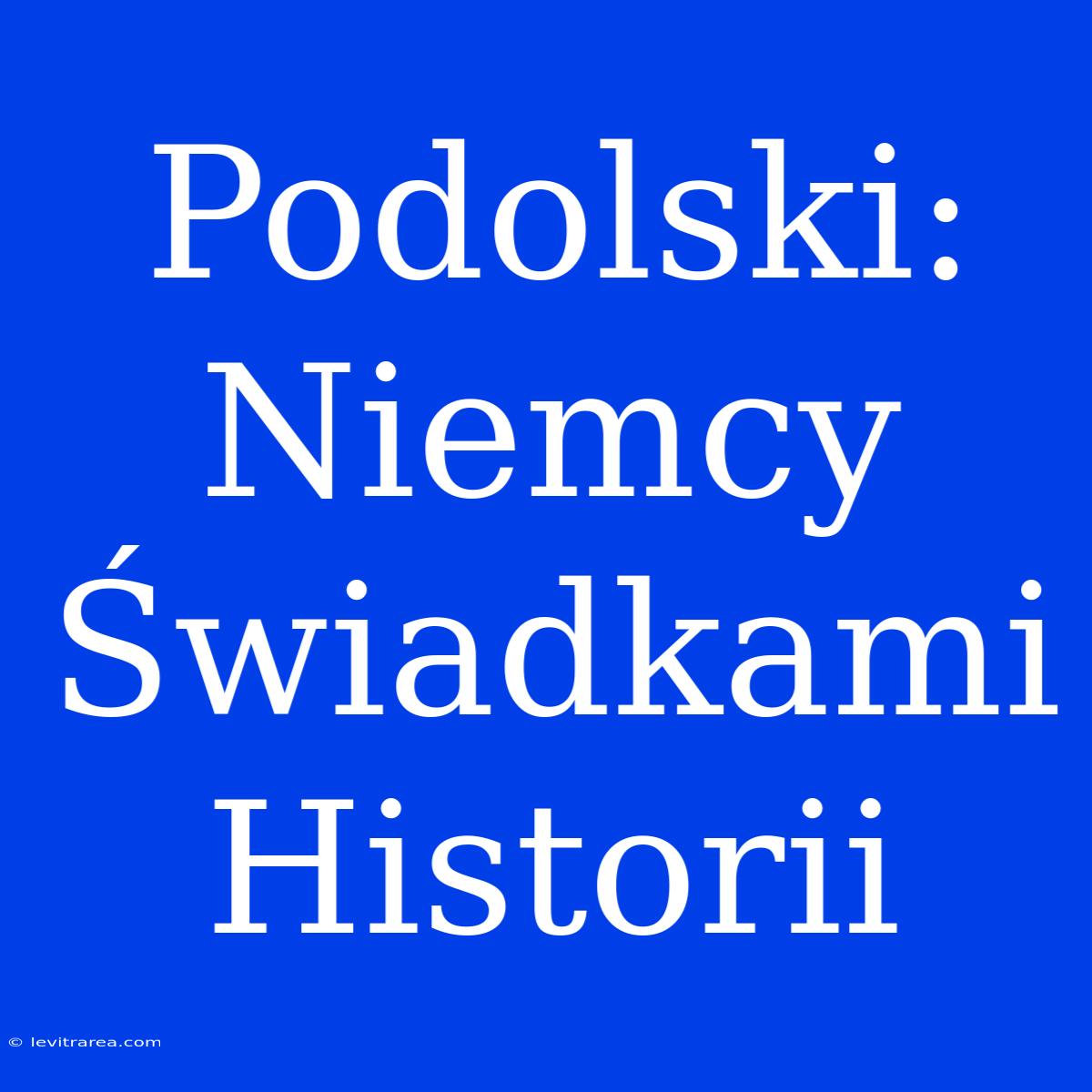 Podolski: Niemcy Świadkami Historii