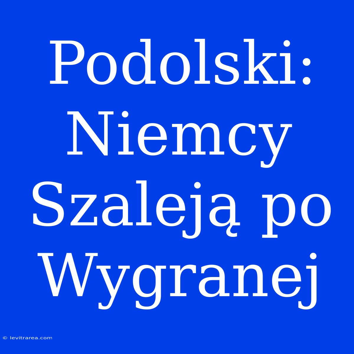 Podolski: Niemcy Szaleją Po Wygranej