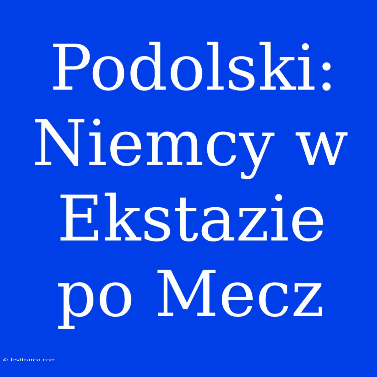 Podolski: Niemcy W Ekstazie Po Mecz