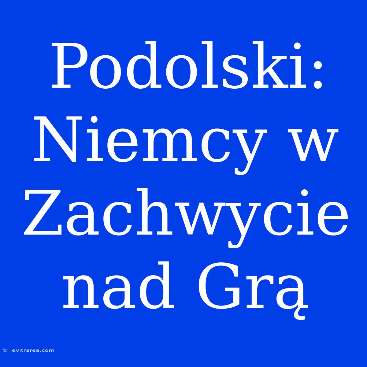 Podolski: Niemcy W Zachwycie Nad Grą