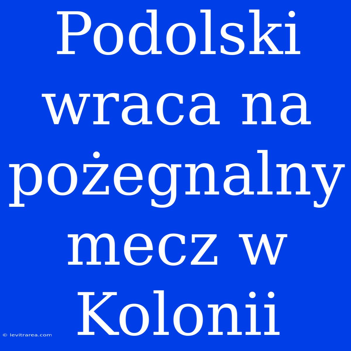 Podolski Wraca Na Pożegnalny Mecz W Kolonii