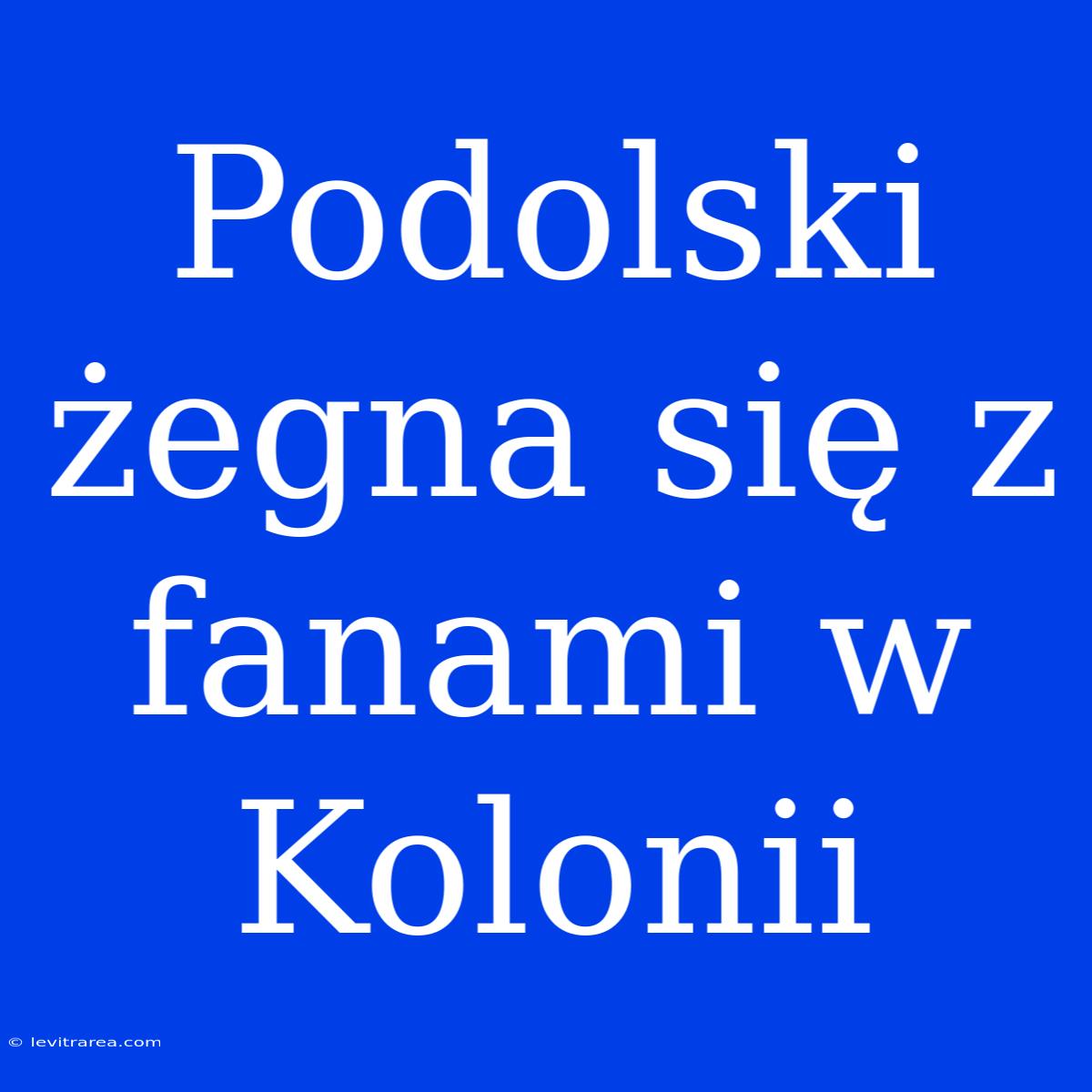 Podolski Żegna Się Z Fanami W Kolonii