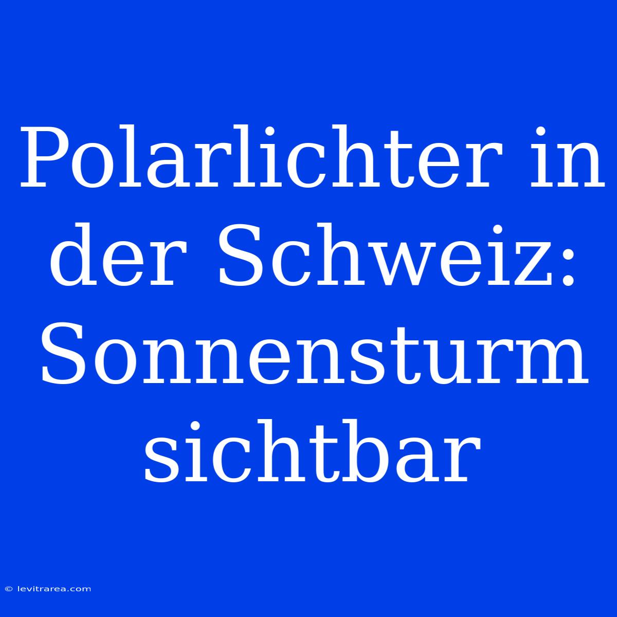 Polarlichter In Der Schweiz: Sonnensturm Sichtbar 