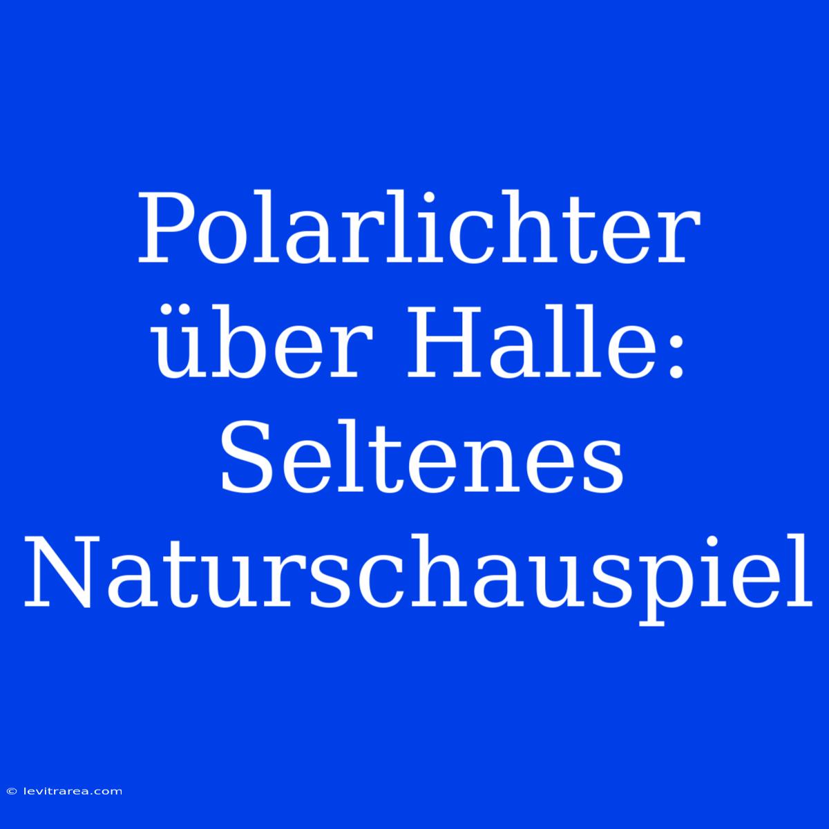 Polarlichter Über Halle: Seltenes Naturschauspiel