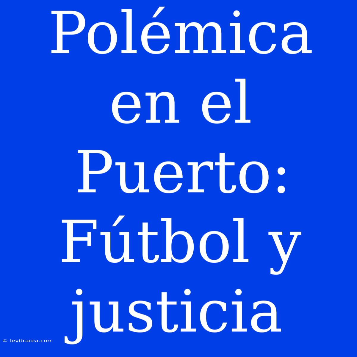 Polémica En El Puerto: Fútbol Y Justicia