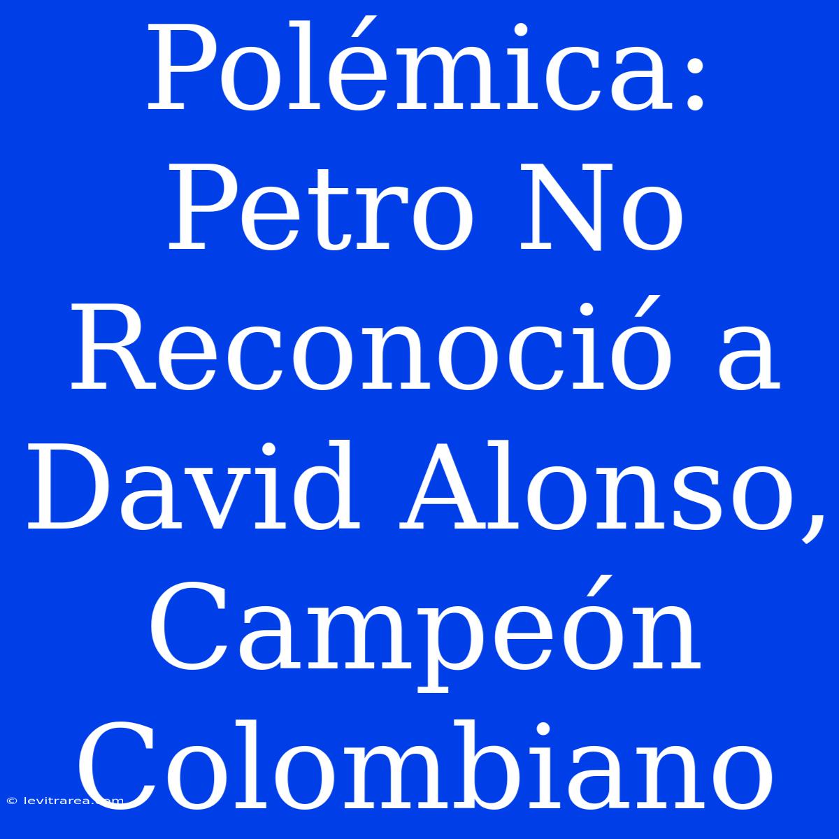 Polémica: Petro No Reconoció A David Alonso, Campeón Colombiano