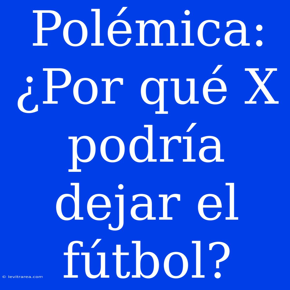 Polémica: ¿Por Qué X Podría Dejar El Fútbol?