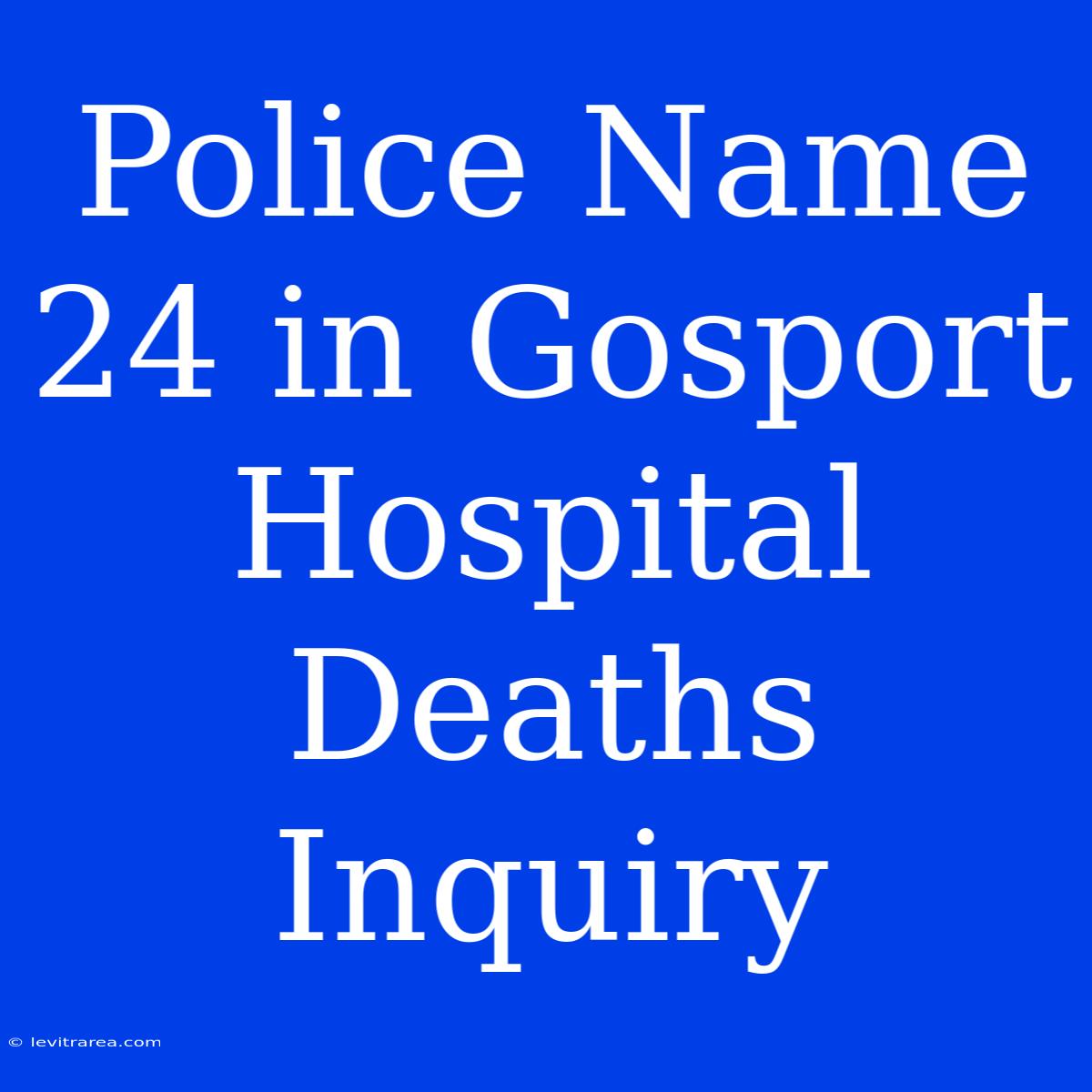 Police Name 24 In Gosport Hospital Deaths Inquiry