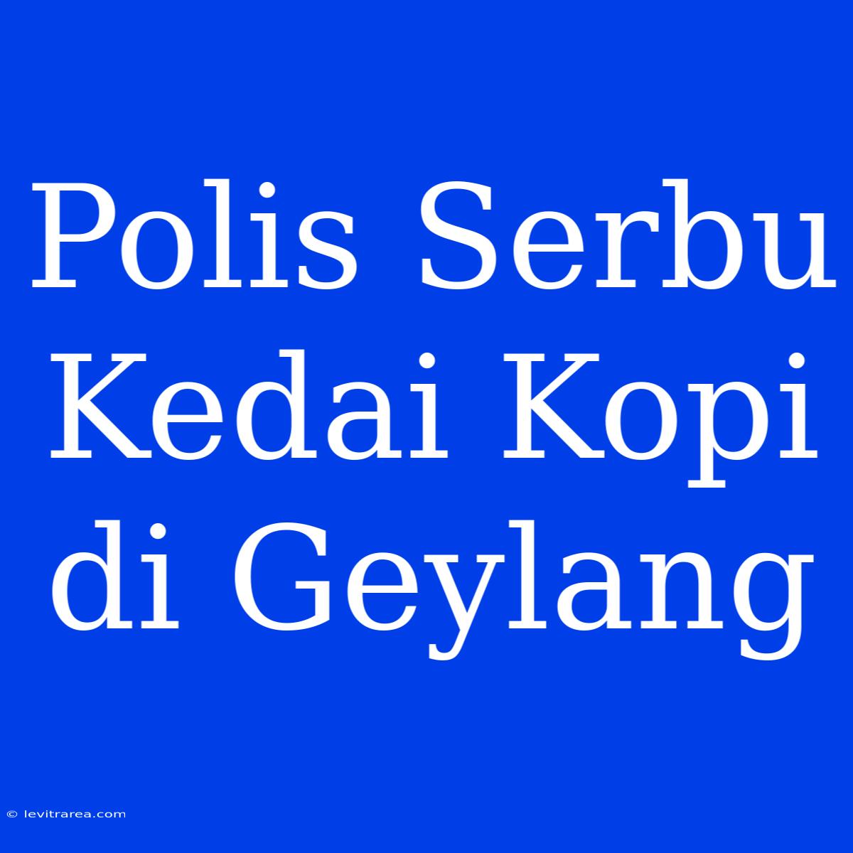 Polis Serbu Kedai Kopi Di Geylang