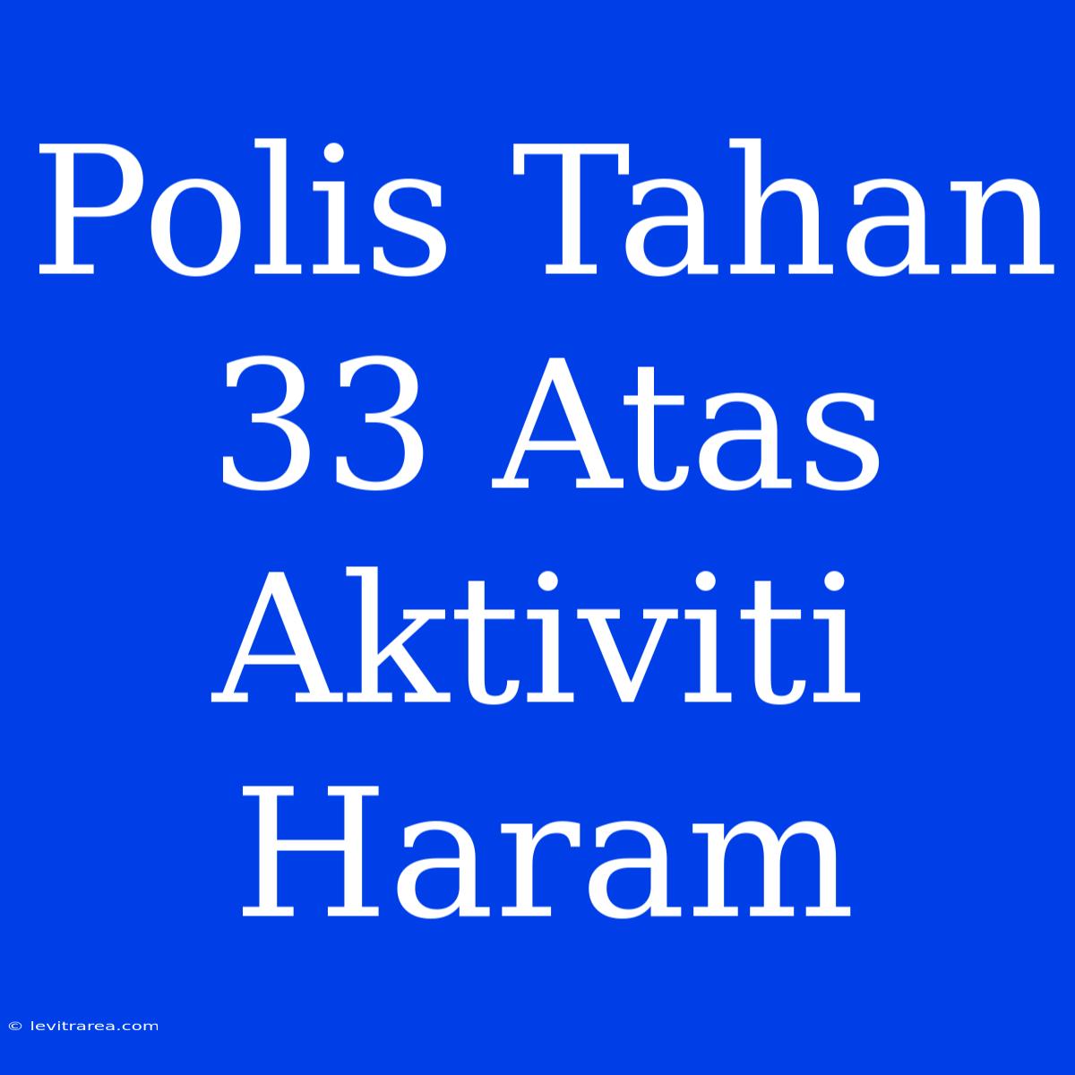 Polis Tahan 33 Atas Aktiviti Haram