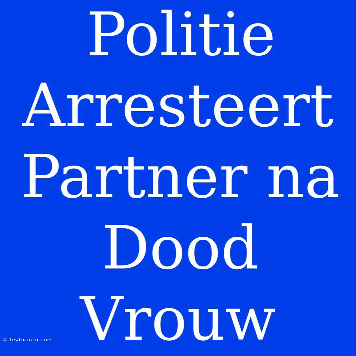 Politie Arresteert Partner Na Dood Vrouw