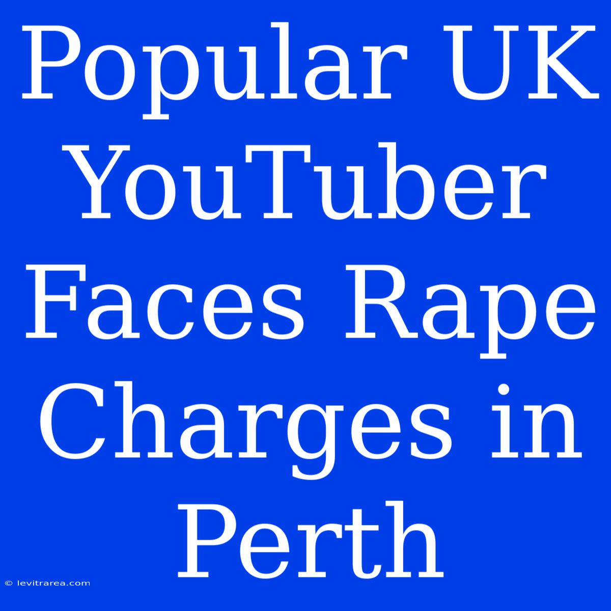 Popular UK YouTuber Faces Rape Charges In Perth