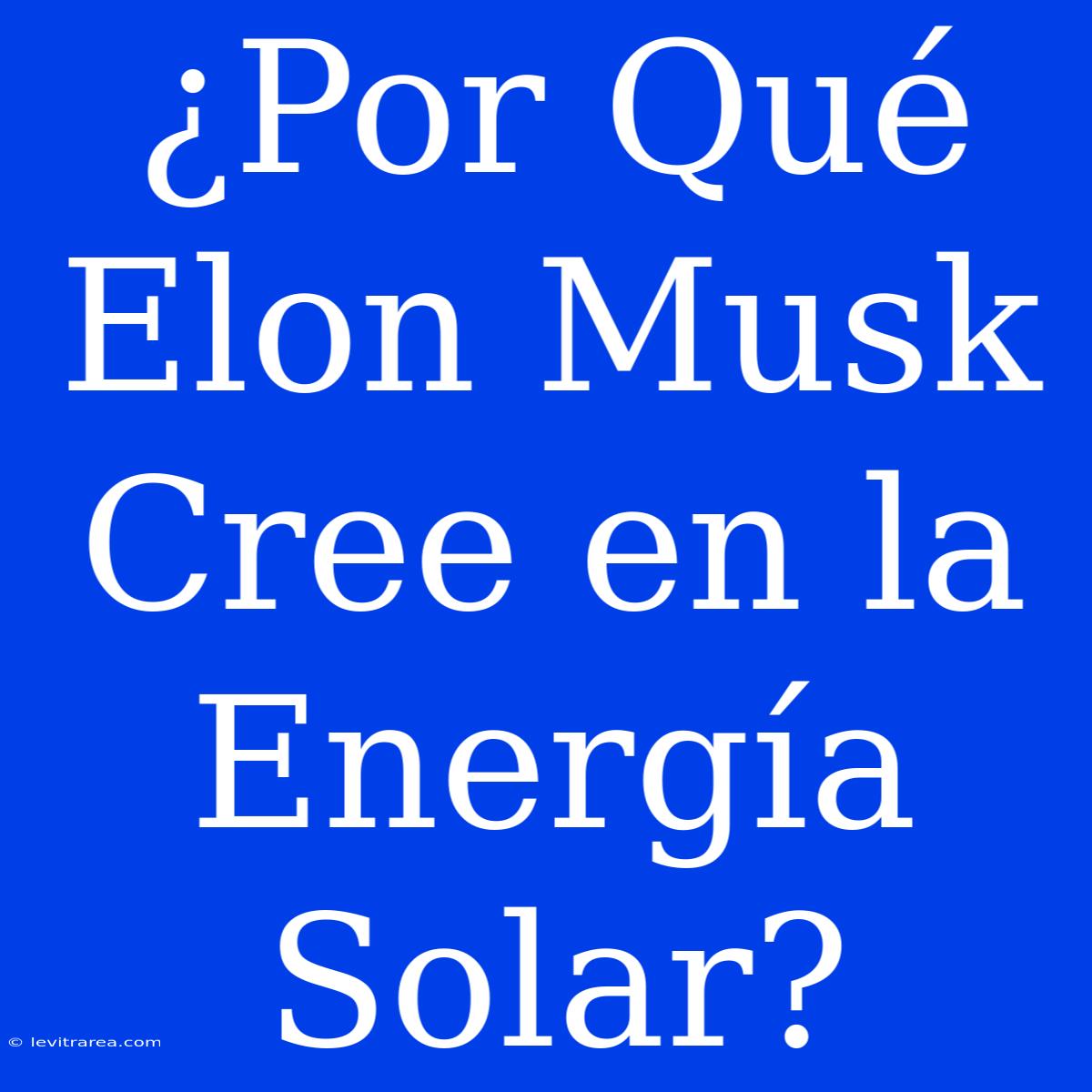 ¿Por Qué Elon Musk Cree En La Energía Solar?