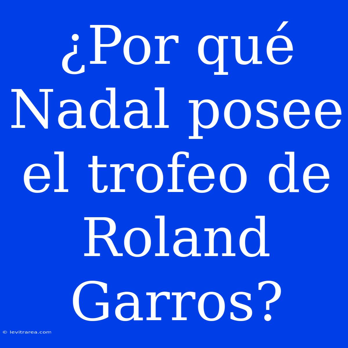 ¿Por Qué Nadal Posee El Trofeo De Roland Garros?