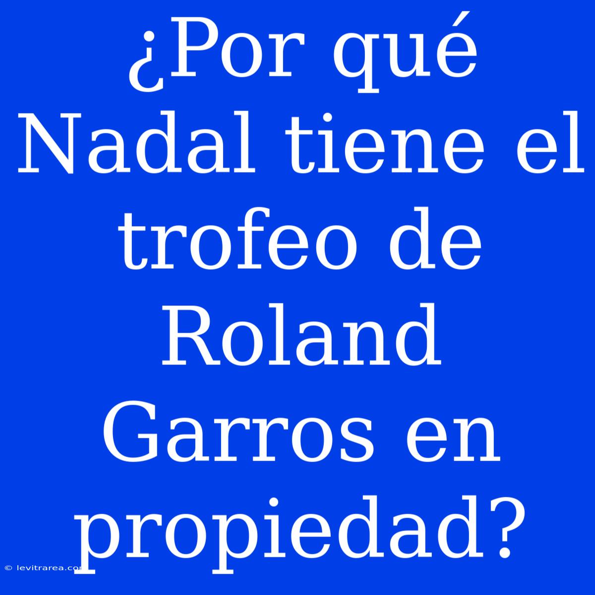 ¿Por Qué Nadal Tiene El Trofeo De Roland Garros En Propiedad?