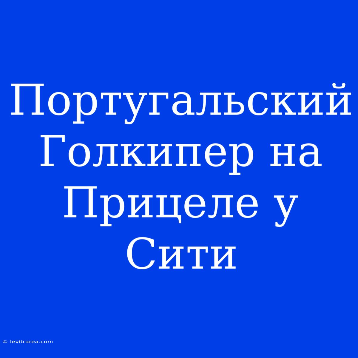 Португальский Голкипер На Прицеле У Сити