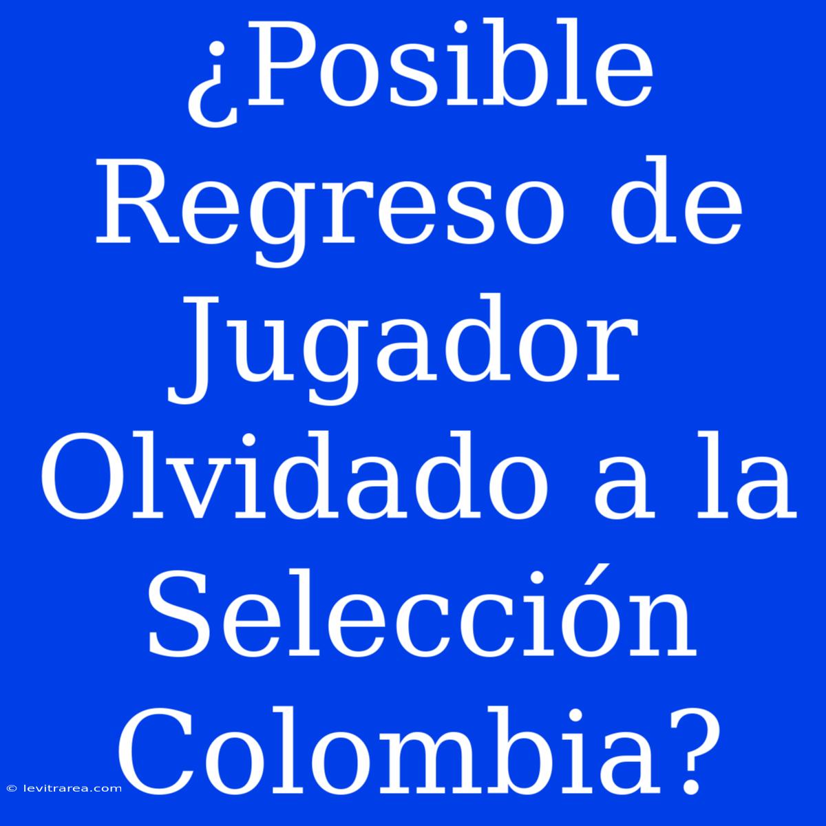 ¿Posible Regreso De Jugador Olvidado A La Selección Colombia?