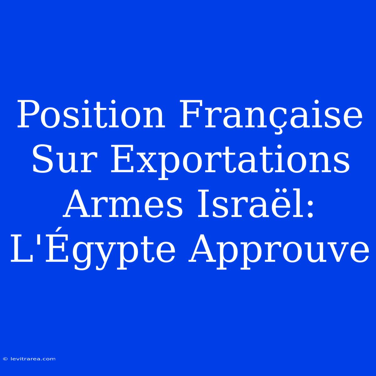 Position Française Sur Exportations Armes Israël: L'Égypte Approuve