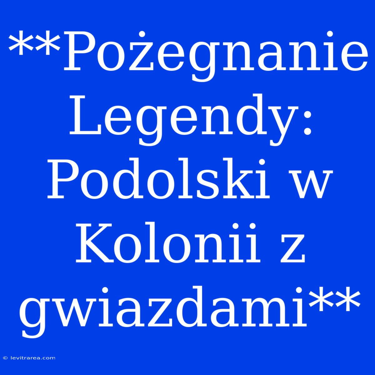 **Pożegnanie Legendy: Podolski W Kolonii Z Gwiazdami**