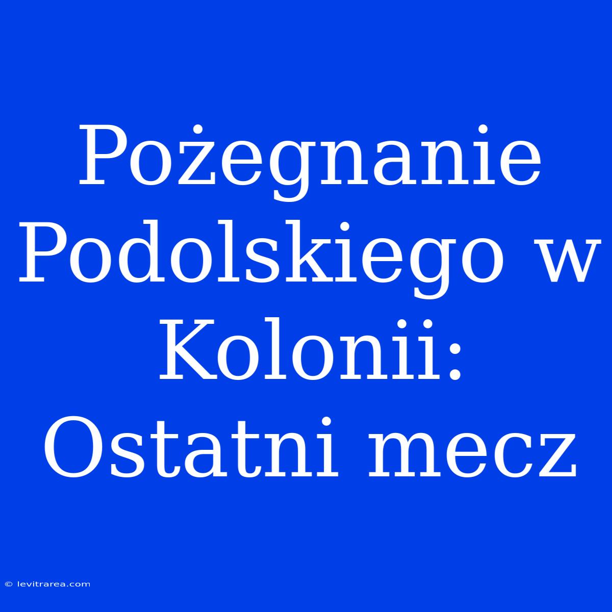 Pożegnanie Podolskiego W Kolonii: Ostatni Mecz 