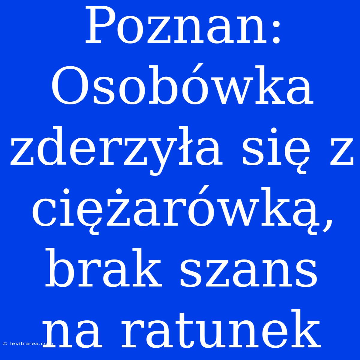 Poznan: Osobówka Zderzyła Się Z Ciężarówką, Brak Szans Na Ratunek