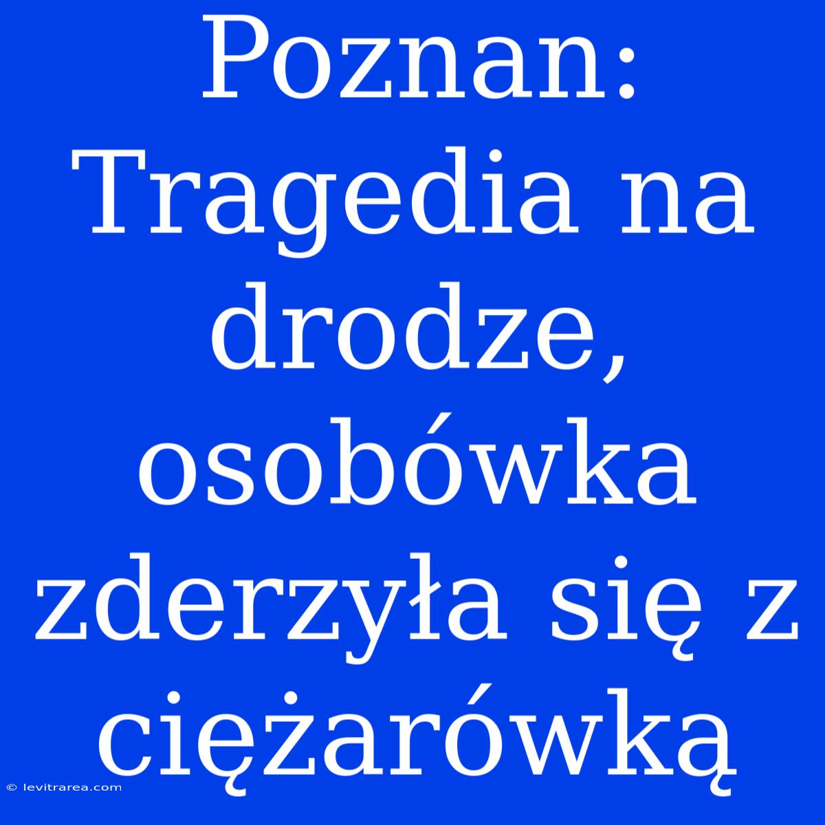 Poznan: Tragedia Na Drodze, Osobówka Zderzyła Się Z Ciężarówką