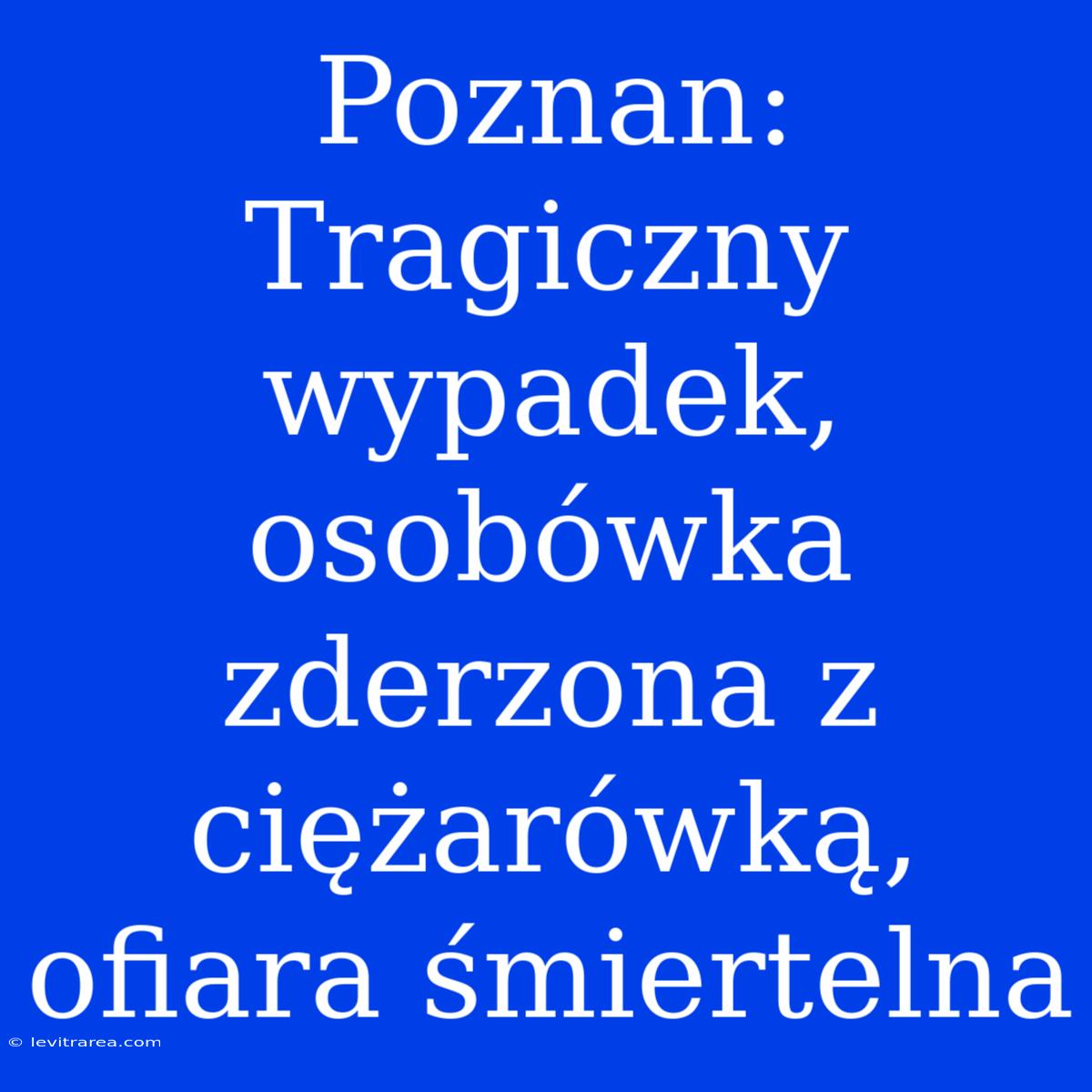 Poznan: Tragiczny Wypadek, Osobówka Zderzona Z Ciężarówką, Ofiara Śmiertelna 