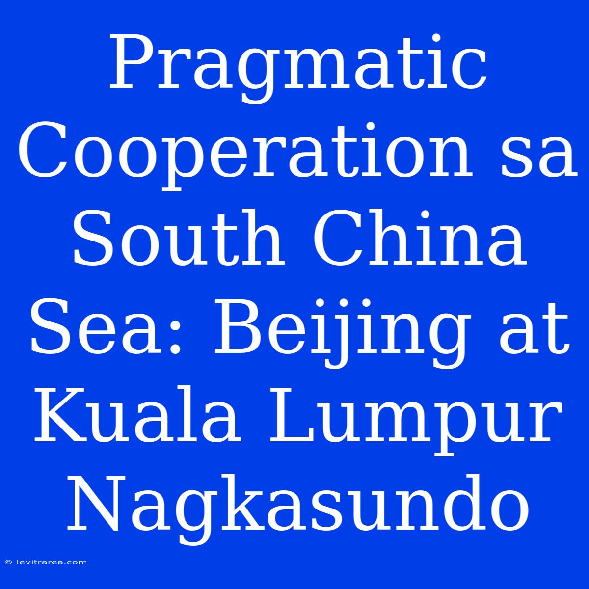 Pragmatic Cooperation Sa South China Sea: Beijing At Kuala Lumpur Nagkasundo