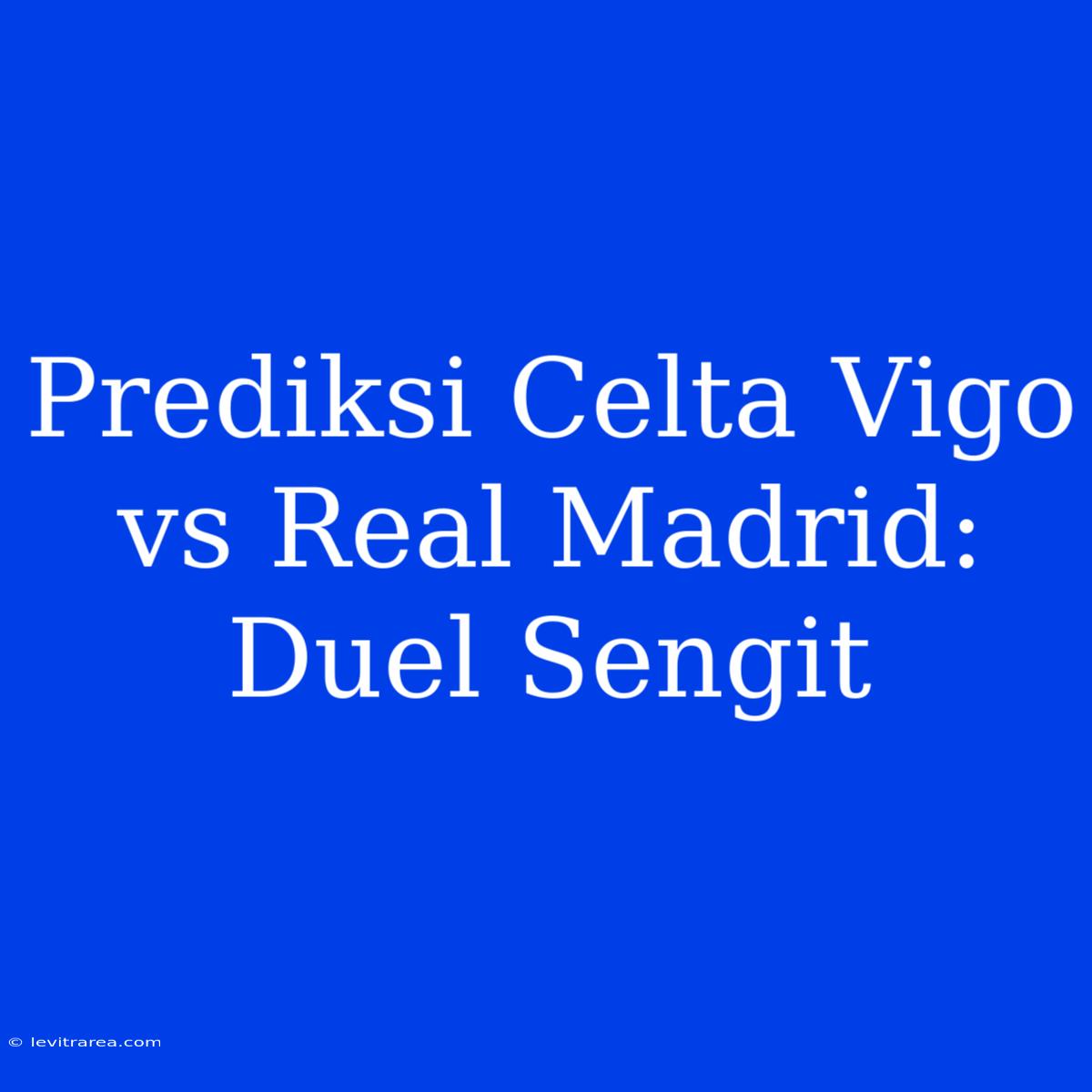 Prediksi Celta Vigo Vs Real Madrid: Duel Sengit