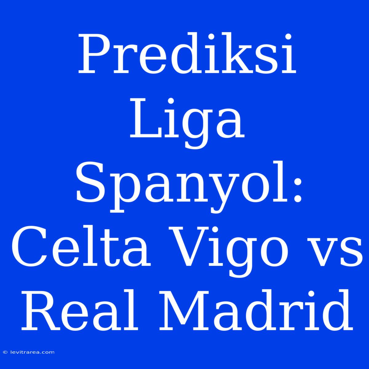 Prediksi Liga Spanyol: Celta Vigo Vs Real Madrid