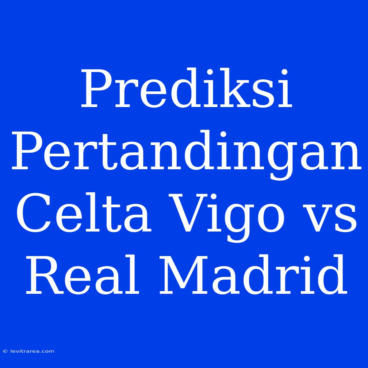 Prediksi Pertandingan Celta Vigo Vs Real Madrid