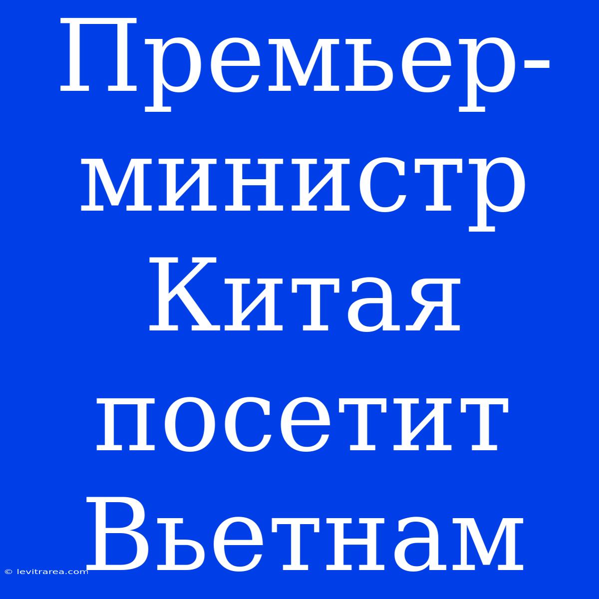 Премьер-министр Китая Посетит Вьетнам